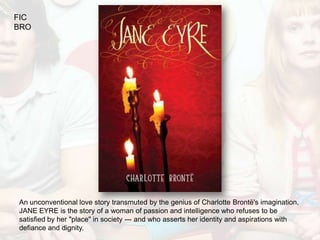 FIC
BRO




An unconventional love story transmuted by the genius of Charlotte Brontë's imagination,
JANE EYRE is the story of a woman of passion and intelligence who refuses to be
satisfied by her "place" in society --- and who asserts her identity and aspirations with
defiance and dignity.
 