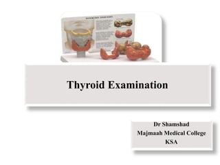 Thyroid Examination
Dr Shamshad
Majmaah Medical College
KSA
 
