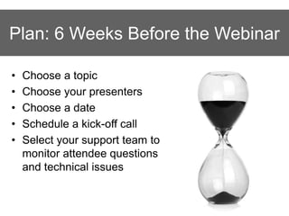 Plan: 6 Weeks Before the Webinar
• Choose a topic
• Choose your presenters
• Choose a date
• Schedule a kick-off call
• Se...