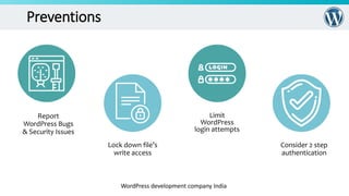 Preventions
WordPress development company India
Report
WordPress Bugs
& Security Issues
Limit
WordPress
login attempts
Consider 2 step
authentication
Lock down file’s
write access
 