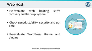 Web Host
 Re-evaluate web hosting site’s
recovery and backup system
 Check speed, stability, security and up-
time
 Re-evaluate WordPress theme and
plugins
WordPress development company India
 