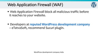 Web Application Firewall (WAF)
WordPress development company India
 Web Application Firewall block all malicious traffic before
it reaches to your website.
 Developers at reputed WordPress development company
– eTatvaSoft, recommend Sucuri plugin.
 