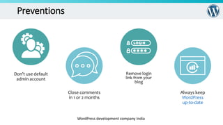 Preventions
WordPress development company India
Don’t use default
admin account
Remove login
link from your
blog
Close comments
in 1 or 2 months
Always keep
WordPress
up-to-date
 