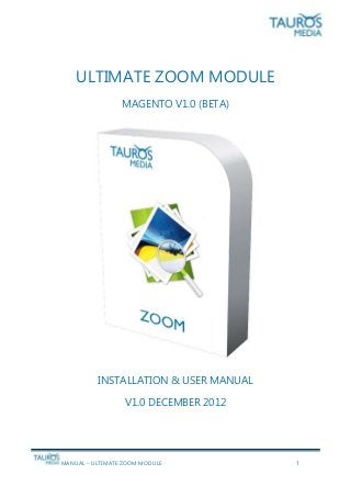 MANUAL – ULTIMATE ZOOM MODULE 1
ULTIMATE ZOOM MODULE
MAGENTO V1.0 (BETA)
INSTALLATION & USER MANUAL
V1.0 DECEMBER 2012
 