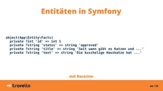 44 / 79
object(AppEntityFacts)
private ?int 'id' => int 1
private ?string 'status' => string 'approved'
private ?string 'title' => string 'Seit wann gibt es Katzen und ...'
private ?string 'text' => string 'Die kuschelige Hauskatze hat ...'
Entitäten in Symfony
mit Doctrine
 