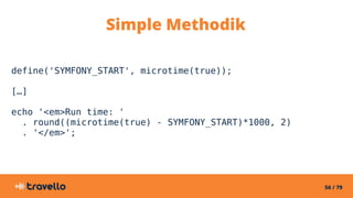 56 / 79
Simple Methodik
define('SYMFONY_START', microtime(true));
[…]
echo '<em>Run time: '
. round((microtime(true) - SYMFONY_START)*1000, 2)
. '</em>';
 