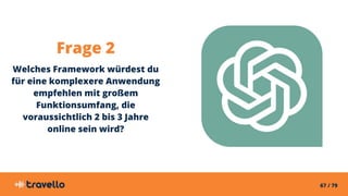 67 / 79
Frage 2
Welches Framework würdest du
für eine komplexere Anwendung
empfehlen mit großem
Funktionsumfang, die
voraussichtlich 2 bis 3 Jahre
online sein wird?
 