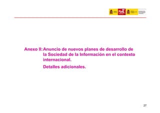 Anexo II:Anuncio de nuevos planes de desarrollo de
         la Sociedad de la Información en el contexto
         internacional.
        Detalles adicionales.




                                                        27
 