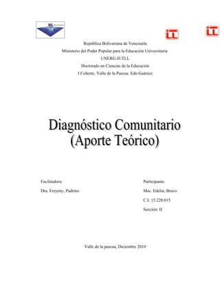 República Bolivariana de Venezuela
            Ministerio del Poder Popular para la Educación Universitaria
                                  UNERG-IUTLL
                        Doctorado en Ciencias de la Educación
                     I Cohorte. Valle de la Pascua. Edo Guárico




Facilitadora:                                             Participante:

Dra. Feryeny, Padrino                                     Msc. Edelin, Bravo

                                                          C.I: 15.220.015

                                                          Sección: II




                         Valle de la pascua, Diciembre 2010
 