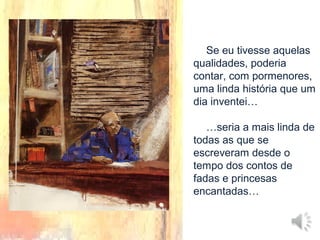 Se eu tivesse aquelas
qualidades, poderia
contar, com pormenores,
uma linda história que um
dia inventei…
…seria a mais linda de
todas as que se
escreveram desde o
tempo dos contos de
fadas e princesas
encantadas…
 