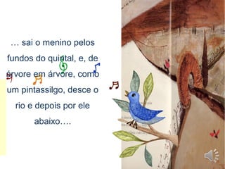 … sai o menino pelos
fundos do quintal, e, de
árvore em árvore, como
um pintassilgo, desce o
rio e depois por ele
abaixo….
 