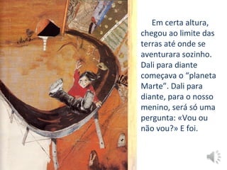 Em certa altura,
chegou ao limite das
terras até onde se
aventurara sozinho.
Dali para diante
começava o “planeta
Marte”. Dali para
diante, para o nosso
menino, será só uma
pergunta: «Vou ou
não vou?» E foi.
 