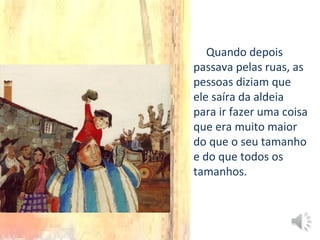Quando depois
passava pelas ruas, as
pessoas diziam que
ele saíra da aldeia
para ir fazer uma coisa
que era muito maior
do que o seu tamanho
e do que todos os
tamanhos.
 