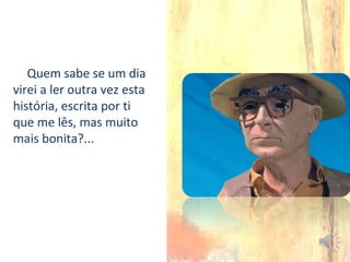 Quem sabe se um dia
virei a ler outra vez esta
história, escrita por ti
que me lês, mas muito
mais bonita?...
 