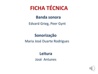 FICHA TÉCNICA
Banda sonora
Edvard Grieg, Peer Gynt
Sonorização
Maria José Duarte Rodrigues
Leitura
José Antunes
 