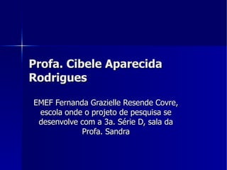 Profa. Cibele Aparecida Rodrigues EMEF Fernanda Grazielle Resende Covre, escola onde o projeto de pesquisa se desenvolve com a 3a. Série D, sala da Profa. Sandra 