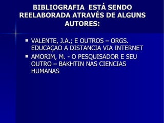 BIBLIOGRAFIA  ESTÁ SENDO REELABORADA ATRAVÉS DE ALGUNS AUTORES : VALENTE, J.A.; E OUTROS – ORGS. EDUCAÇAO A DISTANCIA VIA INTERNET AMORIM, M. - O PESQUISADOR E SEU OUTRO – BAKHTIN NAS CIENCIAS HUMANAS  