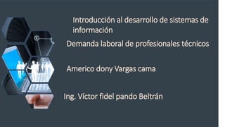 Introducción al desarrollo de sistemas de
información
Demanda laboral de profesionales técnicos
Americo dony Vargas cama
Ing. Víctor fidel pando Beltrán
 