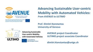 Advancing Sustainable User-centric
Mobility with Automated Vehicles:
From AVENUE to ULTIMO
Prof. Dimitri Konstantas
University of Geneva
AVENUE project Coordinator
ULTIMO project associate Coordinator
dimitri.Konstantas@unige.ch
 