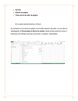  Normal
 Diseño de página
 Vista previa de salto de página
En la parte derecha tenemos el Zoom.
Si pinchamos en la barra de estado con el botón derecho del ratón, se nos abre el
desplegable de Personalizar la Barra de estado, desde donde podemos activar o
desactivar las distintas opciones de acuerdo a nuestras necesidades.
 