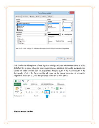 Este cuadro de diálogo nos ofrece algunas configuraciones adicionales como el estilo
de la fuente, su color o tipo de subrayado. Algunos atajos de comando que podemos
utilizar en este sentido son los siguientes: Negrita (Ctrl + N), Cursiva (Ctrl + K),
Subrayado (Ctrl + S). Para cambiar el color de la fuente tenemos el comando
respectivo tanto en la Cinta de opciones como en la mini barra:
Alineación de celdas
 