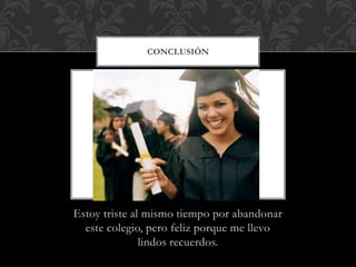 CONCLUSIÓN 
Estoy triste al mismo tiempo por abandonar 
este colegio, pero feliz porque me llevo 
lindos recuerdos. 
 