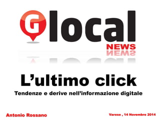 Varese , 14 Novembre 2014
L’ultimo click
Tendenze e derive nell’informazione digitale
Antonio Rossano
 