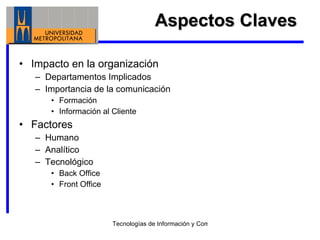 Aspectos Claves Impacto en la organización Departamentos Implicados Importancia de la comunicación Formación Información al Cliente Factores Humano Analítico Tecnológico Back Office Front Office 
