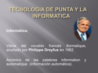Informática:
Viene del vocablo francés iformatique,
acuñado por Philippe Dreyfus en 1962
Acrónico de las palabras information y
automatique (información automática).
 