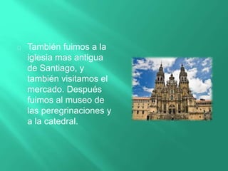 También fuimos a la
iglesia mas antigua
de Santiago, y
también visitamos el
mercado. Después
fuimos al museo de
las peregrinaciones y
a la catedral.
 