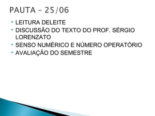  LEITURA DELEITE 
 DISCUSSÃO DO TEXTO DO PROF. SÉRGIO 
LORENZATO 
 SENSO NUMÉRICO E NÚMERO OPERATÓRIO 
 AVALIAÇÃO DO SEMESTRE 
 
