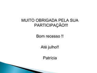MUITO OBRIGADA PELA SUA 
PARTICIPAÇÃO!!! 
Bom recesso !! 
Até julho!! 
Patrícia 
