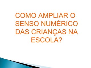 COMO AMPLIAR O 
SENSO NUMÉRICO 
DAS CRIANÇAS NA 
ESCOLA? 
 