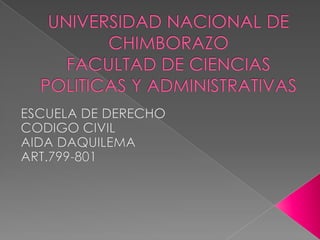   UNIVERSIDAD NACIONAL DE CHIMBORAZOFACULTAD DE CIENCIAS POLITICAS Y ADMINISTRATIVAS  ESCUELA DE DERECHO  CODIGO CIVIL AIDA DAQUILEMA ART.799-801 