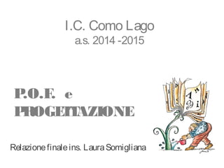 I.C. Como Lago
a.s. 2014 -2015
P.O.F. e
PROGETTAZIONE
Relazionefinaleins. LauraSomigliana
 