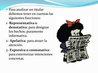  Para analizar un titular
   debemos tener en cuentas las
   siguientes funciones:
1- Representativa o
   denotativa: para designar
   los hechos; puramente
   informativa.
2- Apelativa: para atraer la
   atención.
3- Expresiva o connotativa:
   para exteriorizar intenciones
   concretas.
 