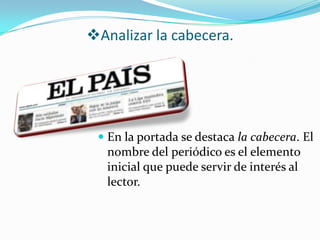 Analizar la cabecera.




  En la portada se destaca la cabecera. El
   nombre del periódico es el elemento
   inicial que puede servir de interés al
   lector.
 