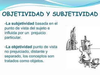 OBJETIVIDAD Y SUBJETIVIDAD
-La subjetividad basada en el
punto de vista del sujeto e
influida por un prejuicio
particular.

-La objetividad punto de vista
no prejuiciado, distante y
separado, los conceptos son
tratados como objetos.
 