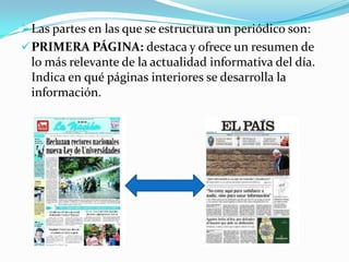  Las partes en las que se estructura un periódico son:
 PRIMERA PÁGINA: destaca y ofrece un resumen de
 lo más relevante de la actualidad informativa del día.
 Indica en qué páginas interiores se desarrolla la
 información.
 