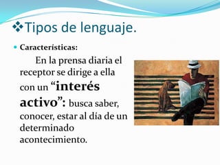 Tipos de lenguaje.
 Características:
     En la prensa diaria el
 receptor se dirige a ella
 con un “interés
 activo”: busca saber,
 conocer, estar al día de un
 determinado
 acontecimiento.
 