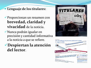  Lenguaje de los titulares:

 Proporcionan un resumen con
 brevedad, claridad y
 vivacidad de la noticia.
 Nunca podrán igualar en
 precisión y cantidad informativa
 a la noticia a que se refiere.
Despiertan la atención
 del lector.
 