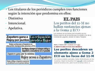  Los titulares de los periódicos cumplen tres funciones
  según la intención que predomina en ellos:
- Distintiva
- Intencional.
- Apelativa.
 