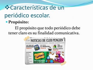 Características de un
periódico escolar.
 Propósito:
    El propósito que todo periódico debe
 tener claro es su finalidad comunicativa.
 