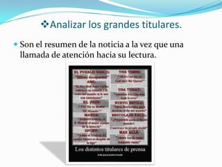 Analizar los grandes titulares.
 Son el resumen de la noticia a la vez que una
  llamada de atención hacia su lectura.
 