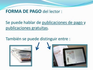 FORMA DE PAGO del lector :

Se puede hablar de publicaciones de pago y
publicaciones gratuitas.

También se puede distinguir entre :
 