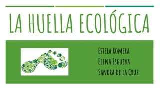 LA HUELLA ECOLÓGICA
Estela Romera
Elena Esgueva
Sandra de la Cruz
 