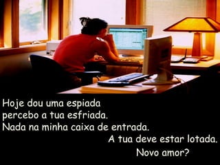 Novo amor?Novo amor?
Hoje dou uma espiadaHoje dou uma espiada
percebo a tua esfriada.percebo a tua esfriada.
Nada na minha caixa de entrada.Nada na minha caixa de entrada.
A tua deve estar lotada.A tua deve estar lotada.
 