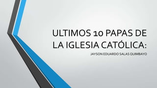 ULTIMOS 10 PAPAS DE
LA IGLESIA CATÓLICA:
JAYSON EDUARDO SALAS QUIMBAYO

 