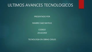 ULTIMOS AVANCES TECNOLOGICOS
PRESENTADO POR
RAMIRO SAIZ MATEUS
CODIGO
201421959
TECNOLOGIA EN OBRAS CIVILES
 