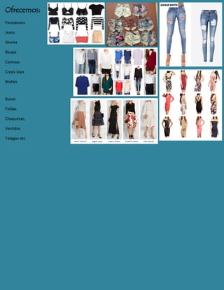 Ofrecemos:
Pantalones
Jeans
Shores
Blusas
Camisas
Crops tops
Bodies
Busos
Faldas
Chaquetas,
Vestidos
Talegos etc.
 